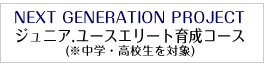 NEXT GENERATION PROJECT発足! ジュニア.ユースエリート育成コース)　　(※中学.高校生を対象)